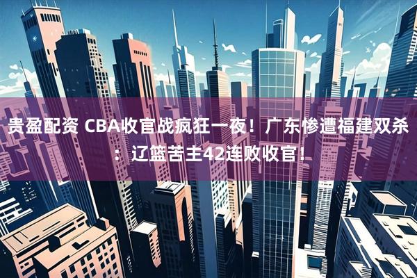 贵盈配资 CBA收官战疯狂一夜！广东惨遭福建双杀：辽篮苦主42连败收官！
